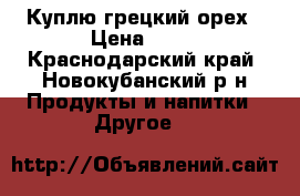 Куплю грецкий орех › Цена ­ 50 - Краснодарский край, Новокубанский р-н Продукты и напитки » Другое   